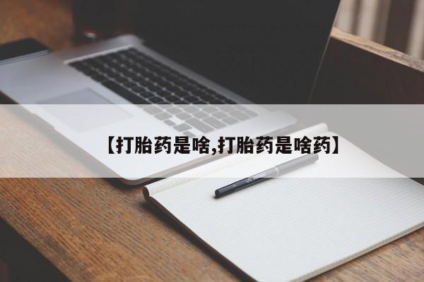 流产药微信联系方式安全无副作用【打胎药是啥,打胎药是啥药】