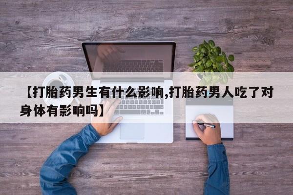 流产药微信联系方式安全无副作用【打胎药男生有什么影响,打胎药男人吃了对身体有影响吗】