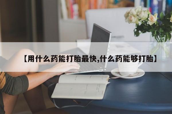 流产药微信联系方式安全无副作用【用什么药能打胎最快,什么药能够打胎】