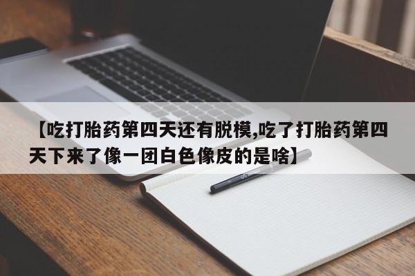 流产药微信联系方式安全无副作用【吃打胎药第四天还有脱模,吃了打胎药第四天下来了像一团白色像皮的是啥】