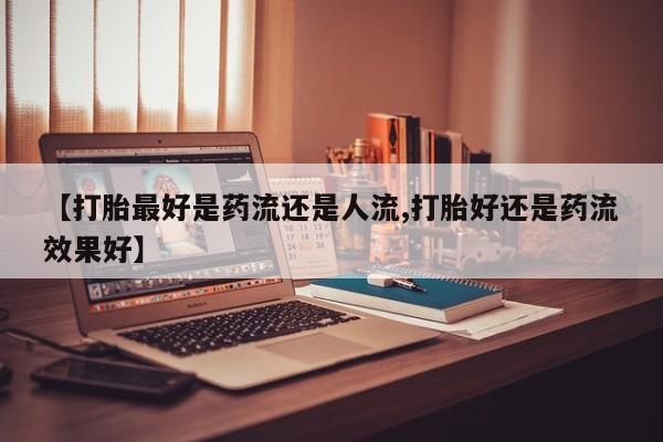 流产药微信联系方式安全无副作用【打胎最好是药流还是人流,打胎好还是药流效果好】