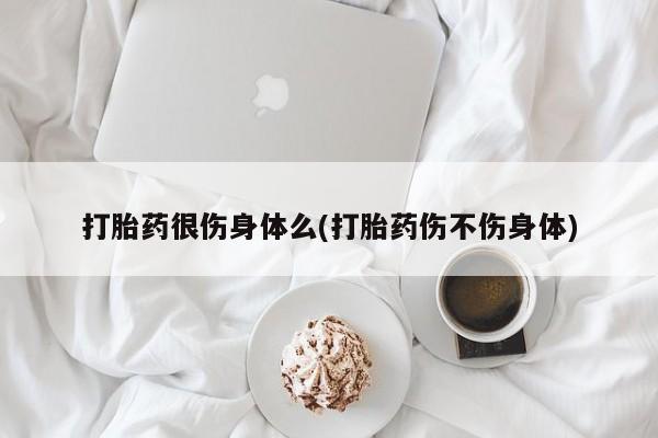 流产药微信联系方式安全无副作用打胎药很伤身体么(打胎药伤不伤身体)