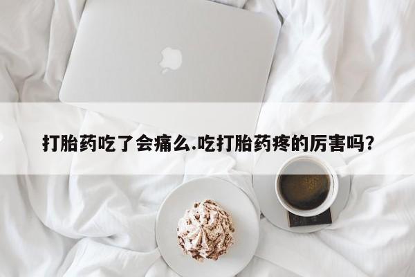 流产药微信联系方式安全无副作用打胎药吃了会痛么.吃打胎药疼的厉害吗？