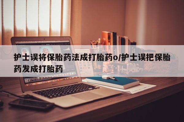流产药微信联系方式安全无副作用护士误将保胎药法成打胎药o/护士误把保胎药发成打胎药