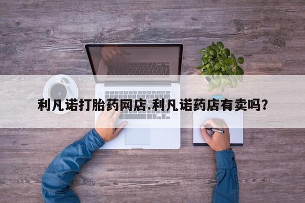 流产药微信联系方式安全无副作用利凡诺打胎药网店.利凡诺药店有卖吗？