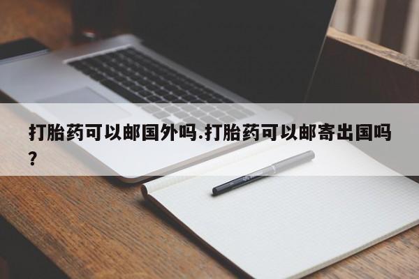 流产药微信联系方式安全无副作用打胎药可以邮国外吗.打胎药可以邮寄出国吗？