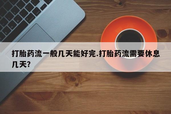 流产药微信联系方式安全无副作用打胎药流一般几天能好完.打胎药流需要休息几天？