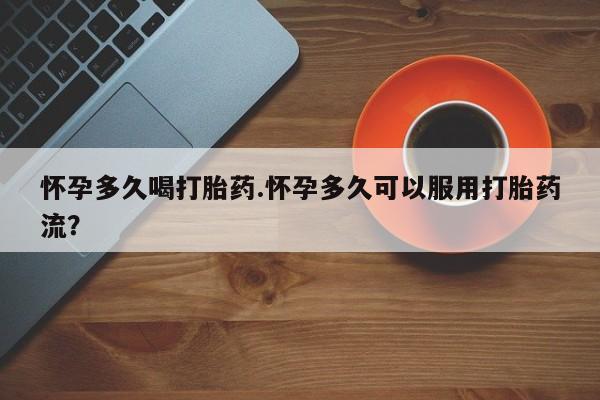 流产药微信联系方式安全无副作用怀孕多久喝打胎药.怀孕多久可以服用打胎药流？