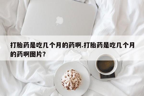 流产药微信联系方式安全无副作用打胎药是吃几个月的药啊.打胎药是吃几个月的药啊图片？