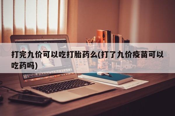 流产药微信联系方式安全无副作用打完九价可以吃打胎药么(打了九价疫苗可以吃药吗)