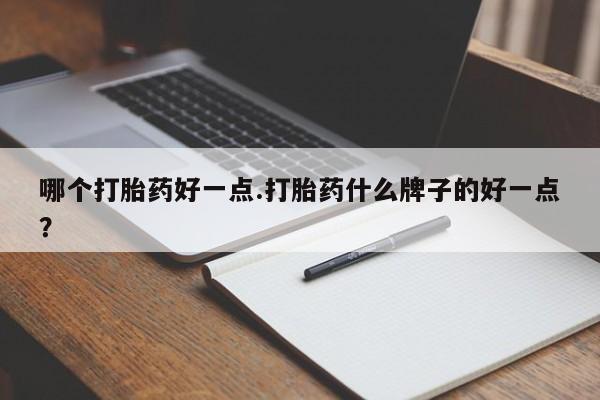 流产药微信联系方式安全无副作用哪个打胎药好一点.打胎药什么牌子的好一点？