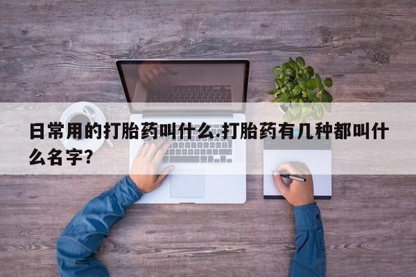流产药微信联系方式安全无副作用日常用的打胎药叫什么.打胎药有几种都叫什么名字？