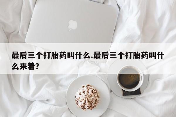 流产药微信联系方式安全无副作用最后三个打胎药叫什么.最后三个打胎药叫什么来着？