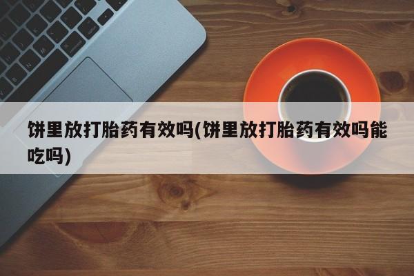 流产药微信联系方式安全无副作用饼里放打胎药有效吗(饼里放打胎药有效吗能吃吗)