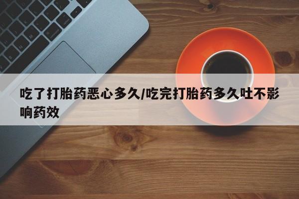 流产药微信联系方式安全无副作用吃了打胎药恶心多久/吃完打胎药多久吐不影响药效