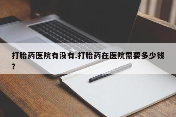 流产药微信联系方式安全无副作用打胎药医院有没有.打胎药在医院需要多少钱？