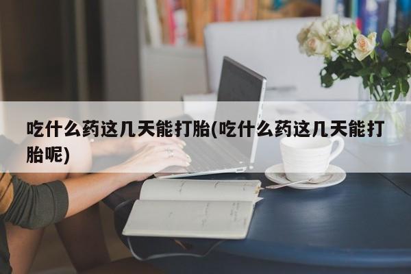 流产药微信联系方式安全无副作用吃什么药这几天能打胎(吃什么药这几天能打胎呢)