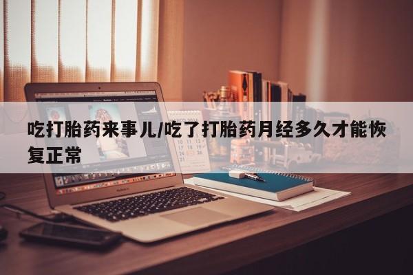流产药微信联系方式安全无副作用吃打胎药来事儿/吃了打胎药月经多久才能恢复正常