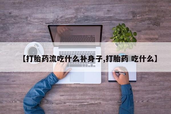 流产药微信联系方式安全无副作用【打胎药流吃什么补身子,打胎药 吃什么】