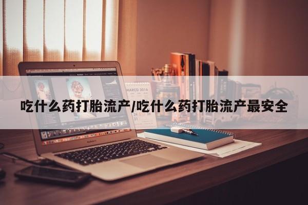 流产药微信联系方式安全无副作用吃什么药打胎流产/吃什么药打胎流产最安全