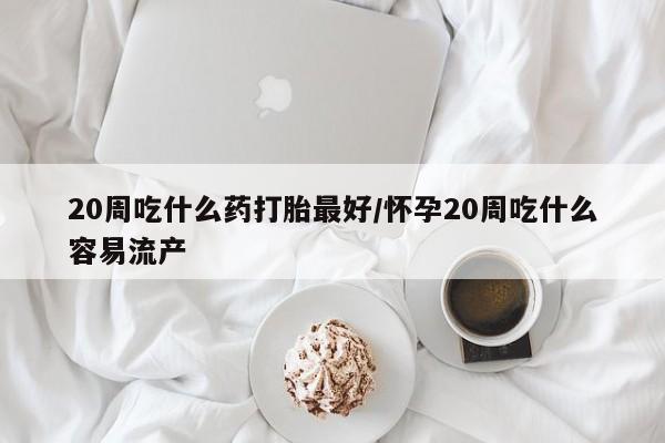 流产药微信联系方式安全无副作用20周吃什么药打胎最好/怀孕20周吃什么容易流产
