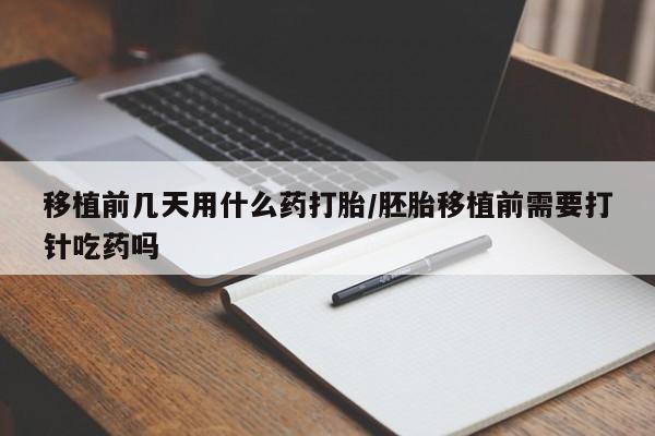 流产药微信联系方式安全无副作用移植前几天用什么药打胎/胚胎移植前需要打针吃药吗