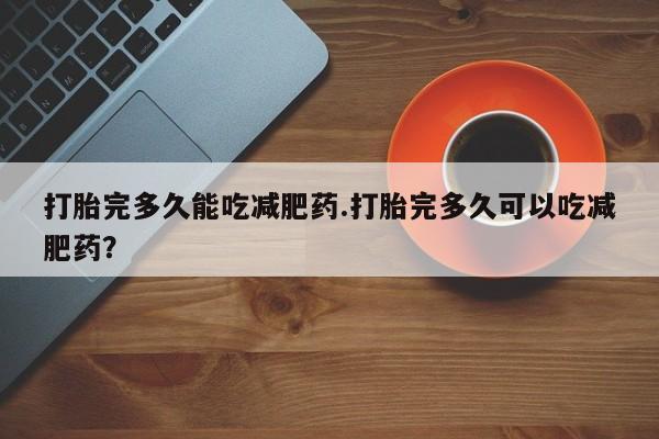 流产药微信联系方式安全无副作用打胎完多久能吃减肥药.打胎完多久可以吃减肥药？