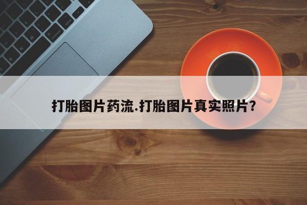 流产药微信联系方式安全无副作用打胎图片药流.打胎图片真实照片？