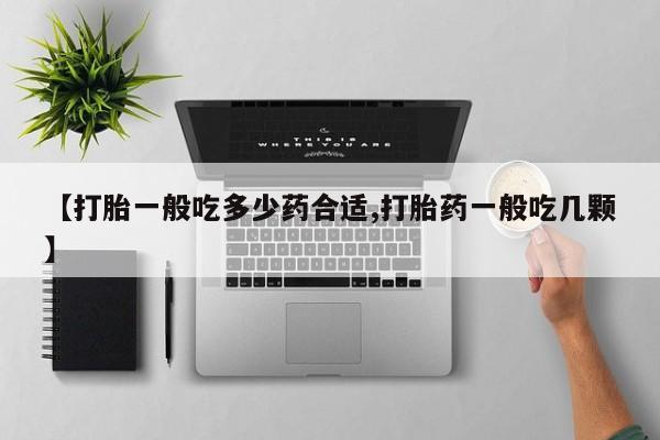 流产药微信联系方式安全无副作用【打胎一般吃多少药合适,打胎药一般吃几颗】