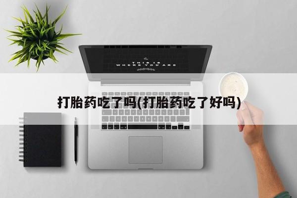 流产药微信联系方式安全无副作用打胎药吃了吗(打胎药吃了好吗)