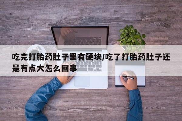 流产药微信联系方式安全无副作用吃完打胎药肚子里有硬块/吃了打胎药肚子还是有点大怎么回事