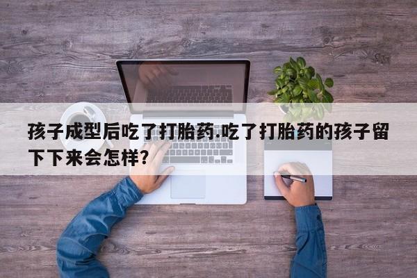 流产药微信联系方式安全无副作用孩子成型后吃了打胎药.吃了打胎药的孩子留下下来会怎样？