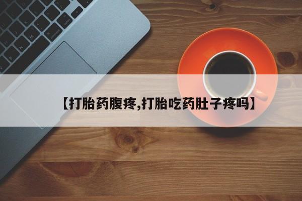 流产药微信联系方式安全无副作用【打胎药腹疼,打胎吃药肚子疼吗】