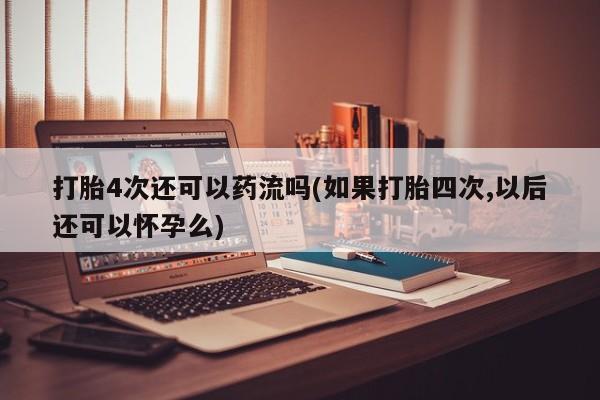 流产药微信联系方式安全无副作用打胎4次还可以药流吗(如果打胎四次,以后还可以怀孕么)
