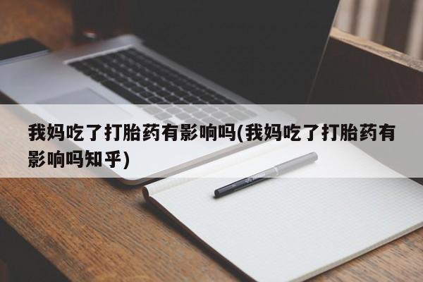 流产药微信联系方式安全无副作用我妈吃了打胎药有影响吗(我妈吃了打胎药有影响吗知乎)