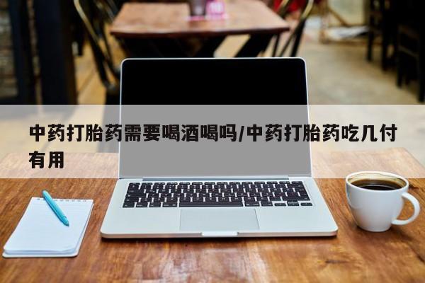 流产药微信联系方式安全无副作用中药打胎药需要喝酒喝吗/中药打胎药吃几付有用
