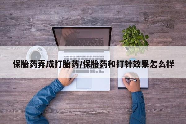 流产药微信联系方式安全无副作用保胎药弄成打胎药/保胎药和打针效果怎么样
