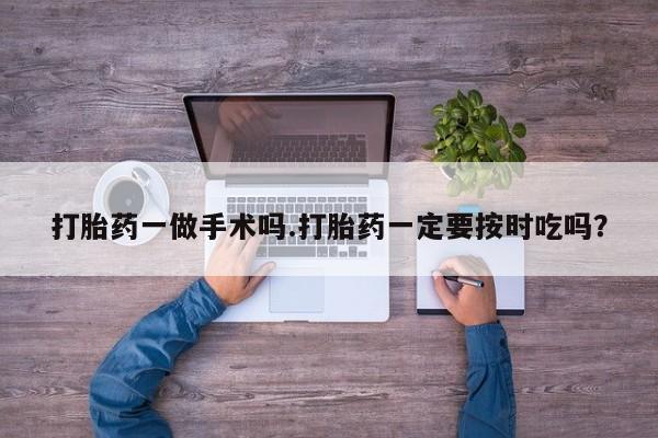 流产药微信联系方式安全无副作用打胎药一做手术吗.打胎药一定要按时吃吗?