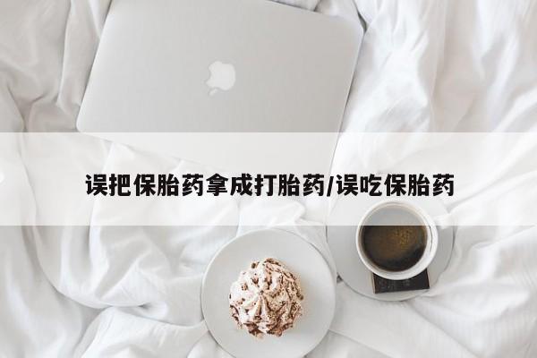 流产药微信联系方式安全无副作用误把保胎药拿成打胎药/误吃保胎药