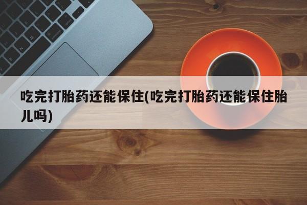 流产药微信联系方式安全无副作用吃完打胎药还能保住(吃完打胎药还能保住胎儿吗)