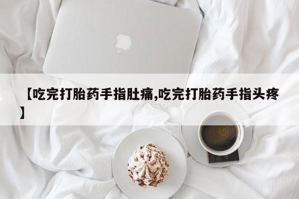 流产药微信联系方式安全无副作用【吃完打胎药手指肚痛,吃完打胎药手指头疼】