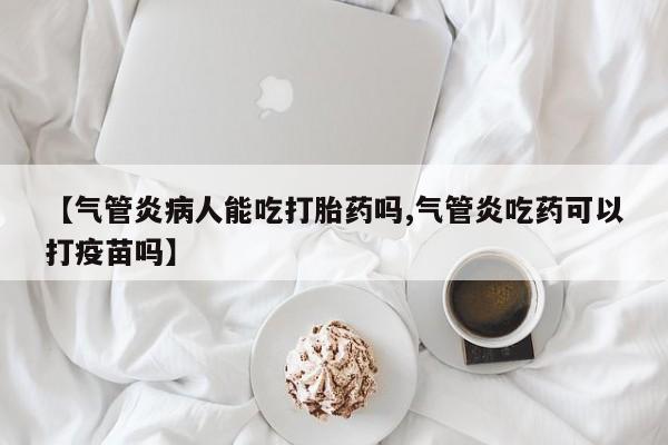 流产药微信联系方式安全无副作用【气管炎病人能吃打胎药吗,气管炎吃药可以打疫苗吗】
