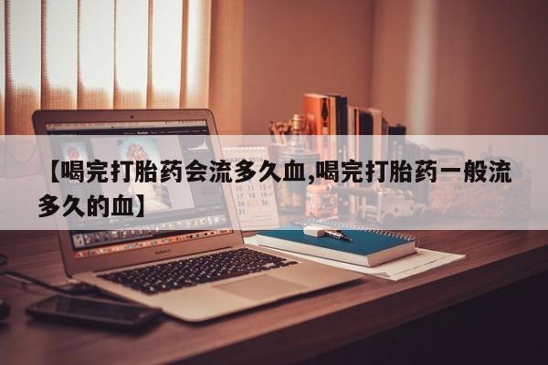 流产药微信联系方式安全无副作用【喝完打胎药会流多久血,喝完打胎药一般流多久的血】