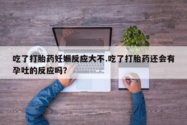 流产药微信联系方式安全无副作用吃了打胎药妊娠反应大不.吃了打胎药还会有孕吐的反应吗？