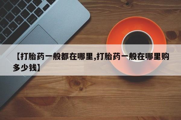 流产药微信联系方式安全无副作用【打胎药一般都在哪里,打胎药一般在哪里购多少钱】