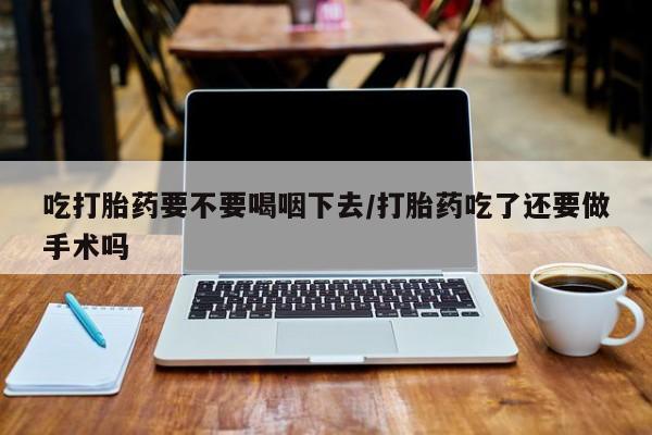 流产药微信联系方式安全无副作用吃打胎药要不要喝咽下去/打胎药吃了还要做手术吗
