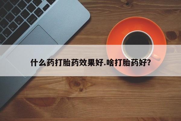 流产药微信联系方式安全无副作用什么药打胎药效果好.啥打胎药好？
