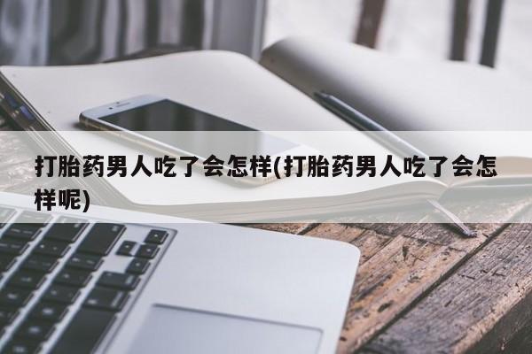 流产药微信联系方式安全无副作用打胎药男人吃了会怎样(打胎药男人吃了会怎样呢)