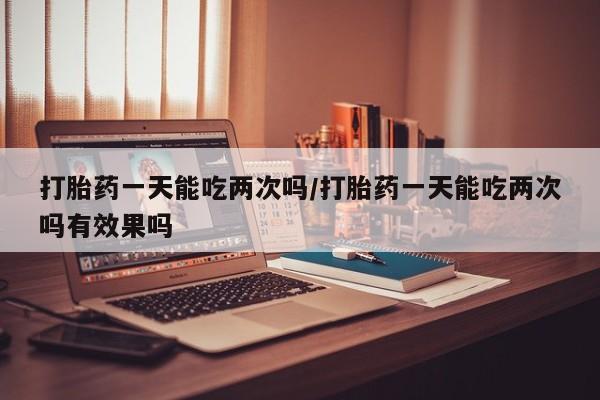 流产药微信联系方式安全无副作用打胎药一天能吃两次吗/打胎药一天能吃两次吗有效果吗