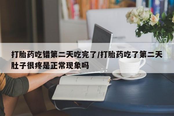流产药微信联系方式安全无副作用打胎药吃错第二天吃完了/打胎药吃了第二天肚子很疼是正常现象吗